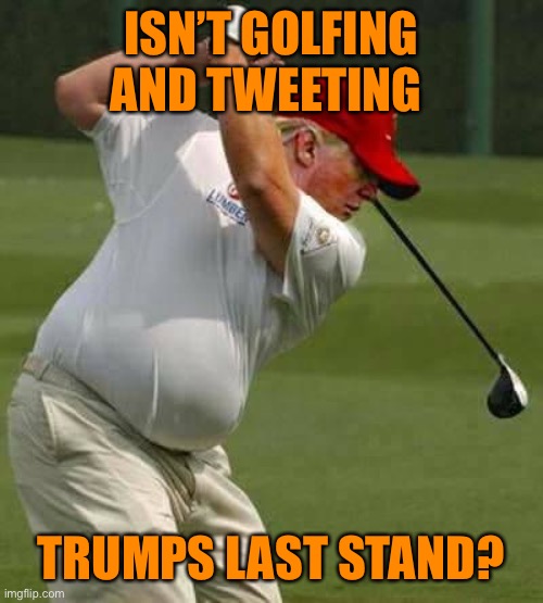 trump golf gut | ISN’T GOLFING AND TWEETING TRUMPS LAST STAND? | image tagged in trump golf gut | made w/ Imgflip meme maker