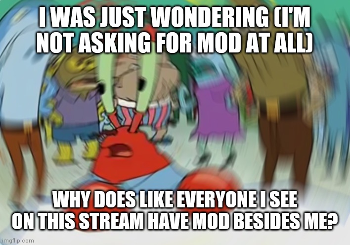 Confusion infinity | I WAS JUST WONDERING (I'M NOT ASKING FOR MOD AT ALL); WHY DOES LIKE EVERYONE I SEE ON THIS STREAM HAVE MOD BESIDES ME? | image tagged in memes,mr krabs blur meme | made w/ Imgflip meme maker
