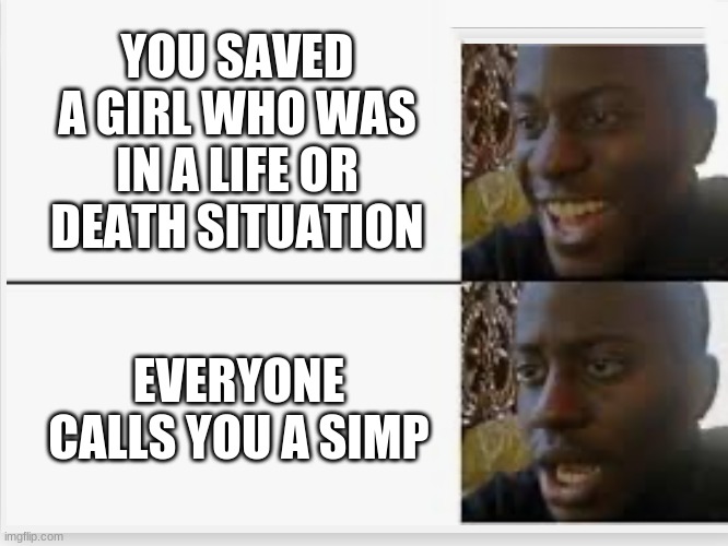 being a decent person to the opposite gender does not make you a simp | YOU SAVED A GIRL WHO WAS IN A LIFE OR DEATH SITUATION; EVERYONE CALLS YOU A SIMP | image tagged in happy then sad | made w/ Imgflip meme maker