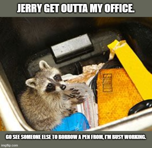 When Your Co-Worker Is Bothering You | JERRY GET OUTTA MY OFFICE. GO SEE SOMEONE ELSE TO BORROW A PEN FROM, I'M BUSY WORKING. | image tagged in dumpster diving | made w/ Imgflip meme maker