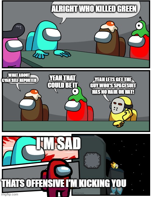 Mean guy | ALRIGHT WHO KILLED GREEN; WHAT ABOUT CYAN SELF REPORTED; YEAH THAT COULD BE IT; YEAH LETS GET THE GUY WHO'S SPACESUIT HAS NO HAIR OR HAT! I'M SAD; THATS OFFENSIVE I'M KICKING YOU | image tagged in among us meeting 2 | made w/ Imgflip meme maker