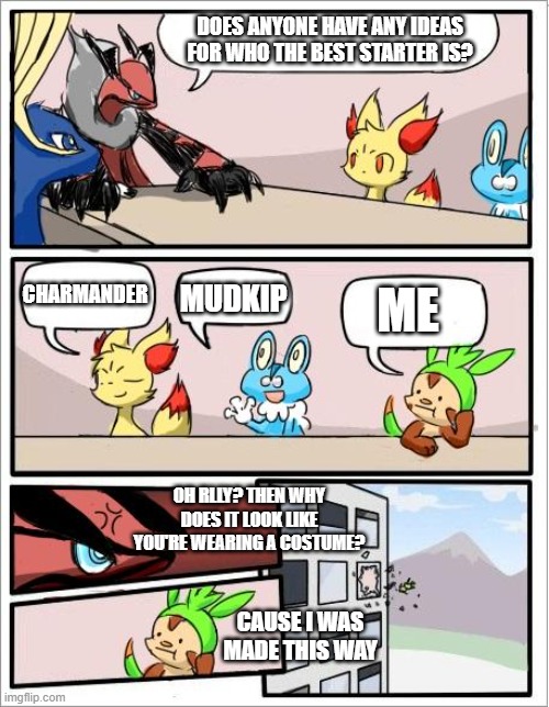 Pokemon board meeting | DOES ANYONE HAVE ANY IDEAS FOR WHO THE BEST STARTER IS? MUDKIP; ME; CHARMANDER; OH RLLY? THEN WHY DOES IT LOOK LIKE YOU'RE WEARING A COSTUME? CAUSE I WAS MADE THIS WAY | image tagged in pokemon board meeting,pokemon | made w/ Imgflip meme maker