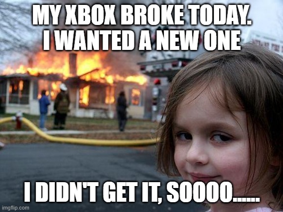 Disaster Girl | MY XBOX BROKE TODAY.
I WANTED A NEW ONE; I DIDN'T GET IT, SOOOO...... | image tagged in memes,disaster girl | made w/ Imgflip meme maker