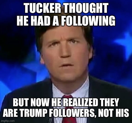 The one time Tucker tried to tell the truth, the backlash occurred | TUCKER THOUGHT HE HAD A FOLLOWING; BUT NOW HE REALIZED THEY ARE TRUMP FOLLOWERS, NOT HIS | image tagged in confused tucker carlson,memes | made w/ Imgflip meme maker
