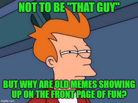 What's the deal? | NOT TO BE "THAT GUY"; BUT WHY ARE OLD MEMES SHOWING UP ON THE FRONT PAGE OF FUN? | image tagged in memes,futurama fry | made w/ Imgflip meme maker