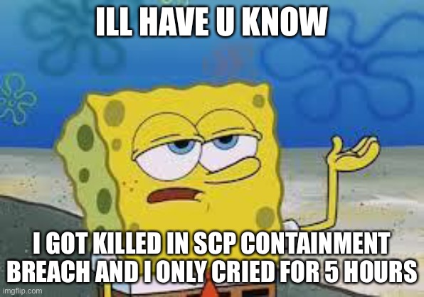 Tough Spongebob | ILL HAVE U KNOW; I GOT KILLED IN SCP CONTAINMENT BREACH AND I ONLY CRIED FOR 5 HOURS | image tagged in tough spongebob | made w/ Imgflip meme maker