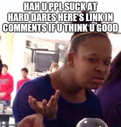 Black Girl Wat | HAH U PPL SUCK AT HARD DARES HERE'S LINK IN COMMENTS IF U THINK U GOOD | image tagged in memes,black girl wat | made w/ Imgflip meme maker