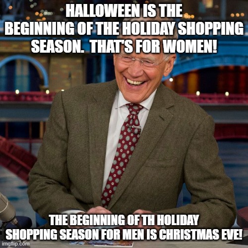 Start of Christmas Shopping | HALLOWEEN IS THE BEGINNING OF THE HOLIDAY SHOPPING SEASON.  THAT'S FOR WOMEN! THE BEGINNING OF TH HOLIDAY SHOPPING SEASON FOR MEN IS CHRISTMAS EVE! | image tagged in humor,christmas | made w/ Imgflip meme maker