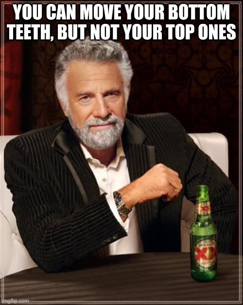 idk | YOU CAN MOVE YOUR BOTTOM TEETH, BUT NOT YOUR TOP ONES | image tagged in memes,the most interesting man in the world | made w/ Imgflip meme maker