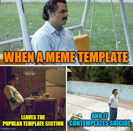 Sad Meme Template | WHEN A MEME TEMPLATE; LEAVES THE POPULAR TEMPLATE SECTION; AND IT CONTEMPLATES SUICIDE | image tagged in memes,sad pablo escobar | made w/ Imgflip meme maker