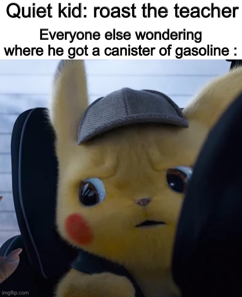 Hold up | Quiet kid: roast the teacher; Everyone else wondering where he got a canister of gasoline : | image tagged in unsettled detective pikachu | made w/ Imgflip meme maker