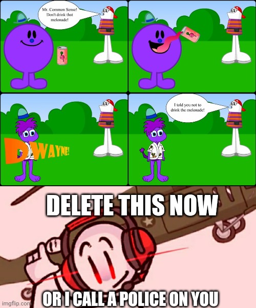 Why | DELETE THIS NOW; OR I CALL A POLICE ON YOU | image tagged in charles helicopter,mr men,little miss,deviantart | made w/ Imgflip meme maker
