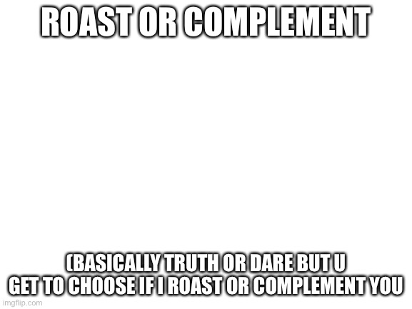 Blank White Template | ROAST OR COMPLEMENT; (BASICALLY TRUTH OR DARE BUT U GET TO CHOOSE IF I ROAST OR COMPLEMENT YOU | image tagged in blank white template | made w/ Imgflip meme maker