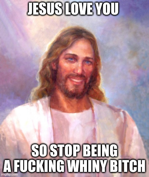 Jesus loves you | JESUS LOVE YOU; SO STOP BEING A FUCKING WHINY BITCH | image tagged in memes,smiling jesus | made w/ Imgflip meme maker