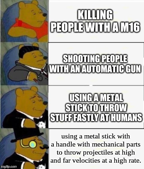 it gets more confusing | KILLING PEOPLE WITH A M16; SHOOTING PEOPLE WITH AN AUTOMATIC GUN; USING A METAL STICK TO THROW STUFF FASTLY AT HUMANS; using a metal stick with a handle with mechanical parts to throw projectiles at high and far velocities at a high rate. | image tagged in tuxedo winnie the pooh 4 panel | made w/ Imgflip meme maker