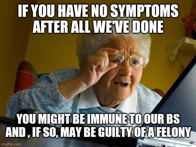 Get out there and getcha some | IF YOU HAVE NO SYMPTOMS AFTER ALL WE'VE DONE; YOU MIGHT BE IMMUNE TO OUR BS AND , IF SO, MAY BE GUILTY OF A FELONY | image tagged in memes,grandma finds the internet | made w/ Imgflip meme maker