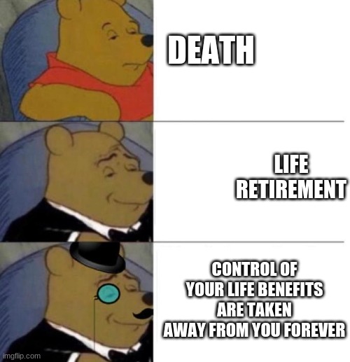 Tuxedo Winnie the Pooh (3 panel) | DEATH; LIFE RETIREMENT; CONTROL OF YOUR LIFE BENEFITS ARE TAKEN AWAY FROM YOU FOREVER | image tagged in tuxedo winnie the pooh 3 panel | made w/ Imgflip meme maker