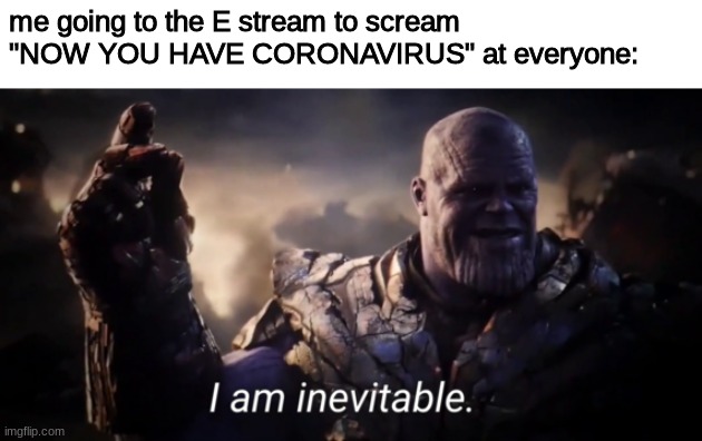 here I go~ | me going to the E stream to scream "NOW YOU HAVE CORONAVIRUS" at everyone: | image tagged in i am inevitable | made w/ Imgflip meme maker