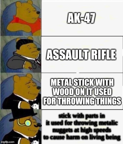 what am i doing | AK-47; ASSAULT RIFLE; METAL STICK WITH WOOD ON IT USED FOR THROWING THINGS; stick with parts in it used for throwing metalic nuggets at high speeds to cause harm on living being | image tagged in tuxedo winnie the pooh 4 panel | made w/ Imgflip meme maker