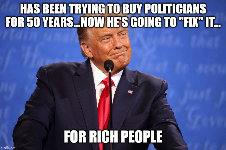 Hypocrites | HAS BEEN TRYING TO BUY POLITICIANS FOR 50 YEARS...NOW HE'S GOING TO "FIX" IT... FOR RICH PEOPLE | image tagged in republicons,hypocrites,rino | made w/ Imgflip meme maker