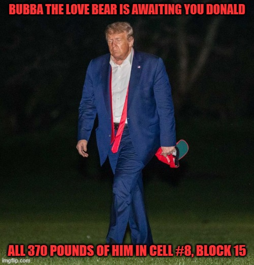 He promises to be gentle | BUBBA THE LOVE BEAR IS AWAITING YOU DONALD; ALL 370 POUNDS OF HIM IN CELL #8, BLOCK 15 | image tagged in donald trump,trump,2020 elections,loser | made w/ Imgflip meme maker