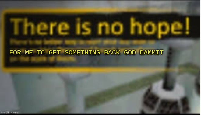 there is no hope! |  FOR ME TO GET SOMETHING BACK GOD DAMMIT | image tagged in there is no hope | made w/ Imgflip meme maker