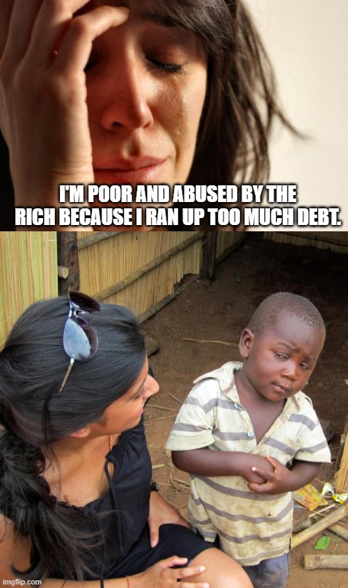 The 1% of the world cries they're not the 1% of the 1%. | I'M POOR AND ABUSED BY THE RICH BECAUSE I RAN UP TOO MUCH DEBT. | image tagged in memes,first world problems,3rd world sceptical child,class envy | made w/ Imgflip meme maker
