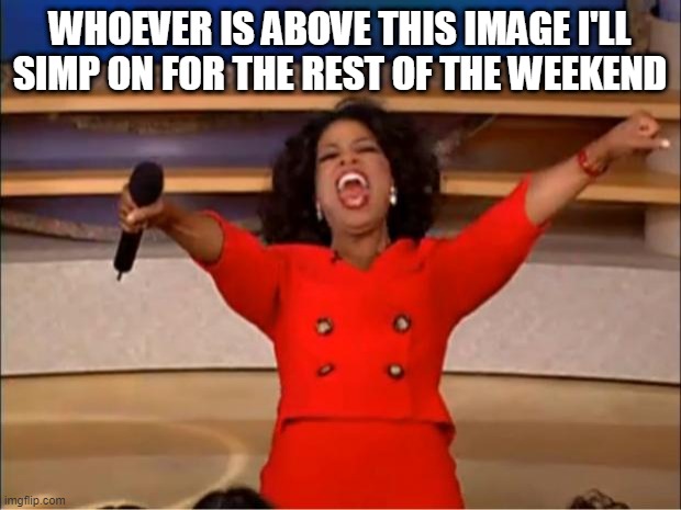 Oprah You Get A | WHOEVER IS ABOVE THIS IMAGE I'LL SIMP ON FOR THE REST OF THE WEEKEND | image tagged in memes,oprah you get a | made w/ Imgflip meme maker