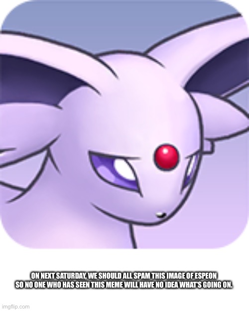 ON NEXT SATURDAY, WE SHOULD ALL SPAM THIS IMAGE OF ESPEON SO NO ONE WHO HAS SEEN THIS MEME WILL HAVE NO IDEA WHAT’S GOING ON. | made w/ Imgflip meme maker