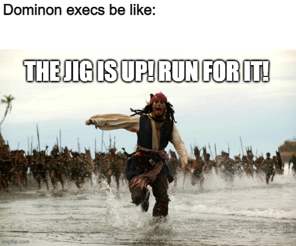 captain jack sparrow running | Dominon execs be like: THE JIG IS UP! RUN FOR IT! | image tagged in captain jack sparrow running | made w/ Imgflip meme maker