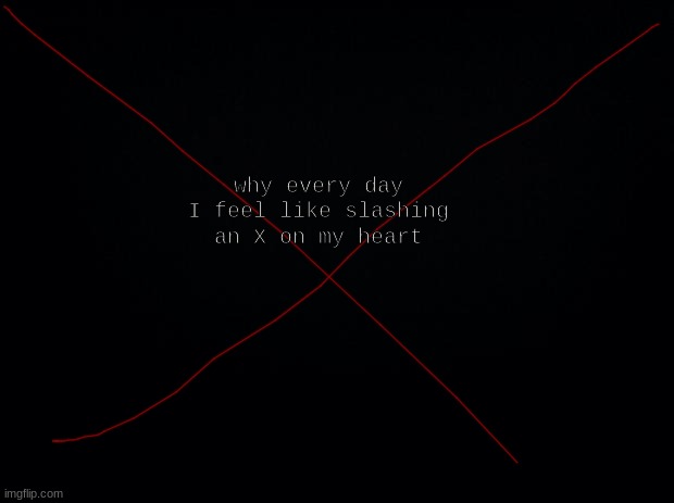 Black background | why every day I feel like slashing an X on my heart | image tagged in black background | made w/ Imgflip meme maker