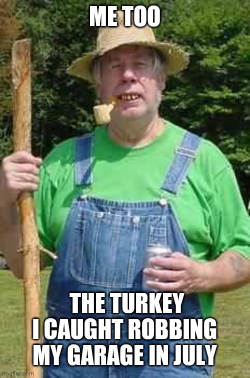 Hillbilly Pappy | ME TOO THE TURKEY I CAUGHT ROBBING MY GARAGE IN JULY | image tagged in hillbilly pappy | made w/ Imgflip meme maker