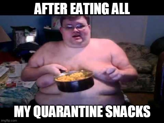 super funny meme | AFTER EATING ALL; MY QUARANTINE SNACKS | image tagged in fat person eating challenge | made w/ Imgflip meme maker