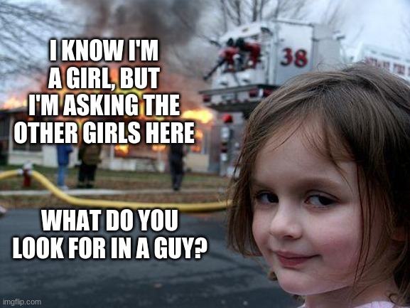 Disaster Girl Meme | I KNOW I'M A GIRL, BUT I'M ASKING THE OTHER GIRLS HERE; WHAT DO YOU LOOK FOR IN A GUY? | image tagged in memes,disaster girl | made w/ Imgflip meme maker