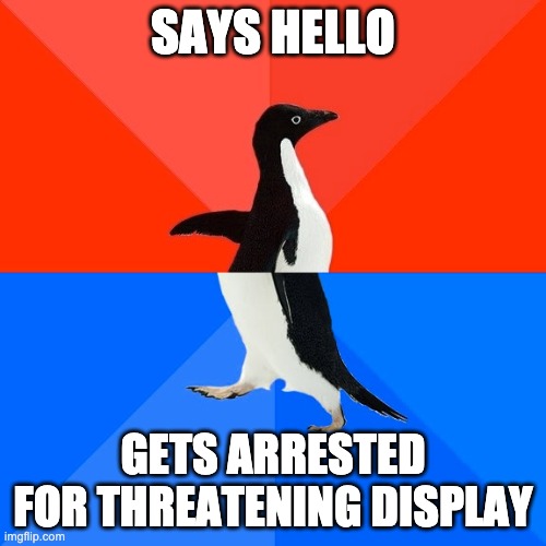 Socially Awesome Awkward Penguin | SAYS HELLO; GETS ARRESTED FOR THREATENING DISPLAY | image tagged in memes,socially awesome awkward penguin | made w/ Imgflip meme maker