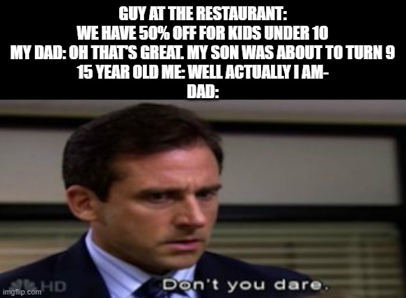 Why dad | GUY AT THE RESTAURANT: WE HAVE 50% OFF FOR KIDS UNDER 10
MY DAD: OH THAT'S GREAT. MY SON WAS ABOUT TO TURN 9
15 YEAR OLD ME: WELL ACTUALLY I AM-
DAD: | image tagged in relatable | made w/ Imgflip meme maker