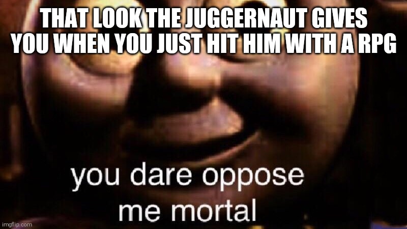 You dare oppose me mortal | THAT LOOK THE JUGGERNAUT GIVES YOU WHEN YOU JUST HIT HIM WITH A RPG | image tagged in you dare oppose me mortal | made w/ Imgflip meme maker