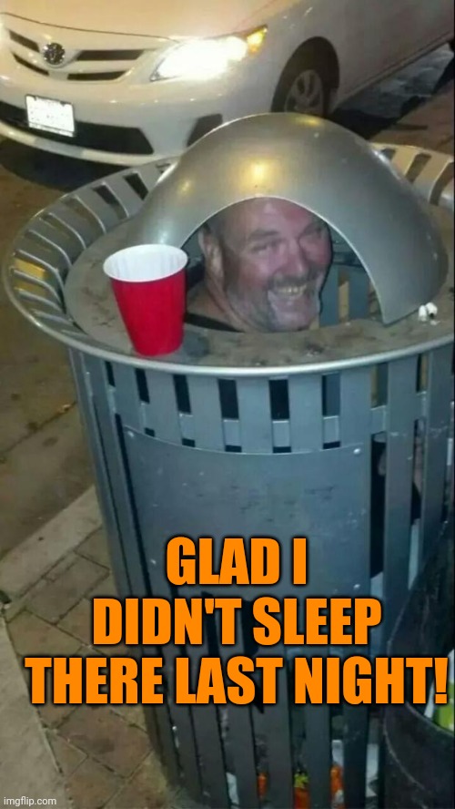 trashcan drunk | GLAD I DIDN'T SLEEP THERE LAST NIGHT! | image tagged in trashcan drunk | made w/ Imgflip meme maker