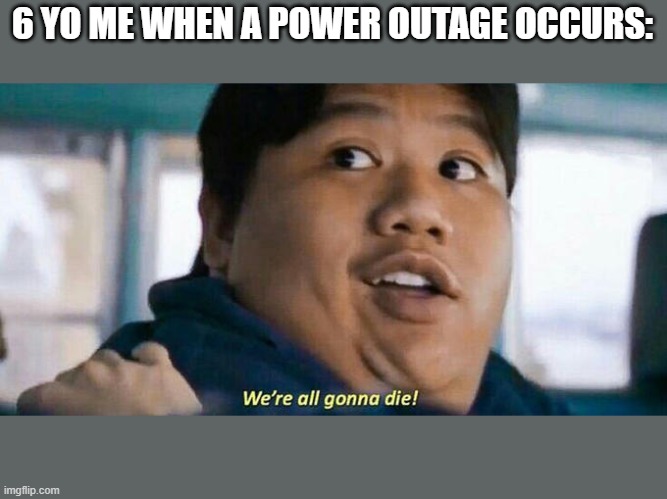 Who turned off the lights? | 6 YO ME WHEN A POWER OUTAGE OCCURS: | image tagged in we're all gonna die | made w/ Imgflip meme maker