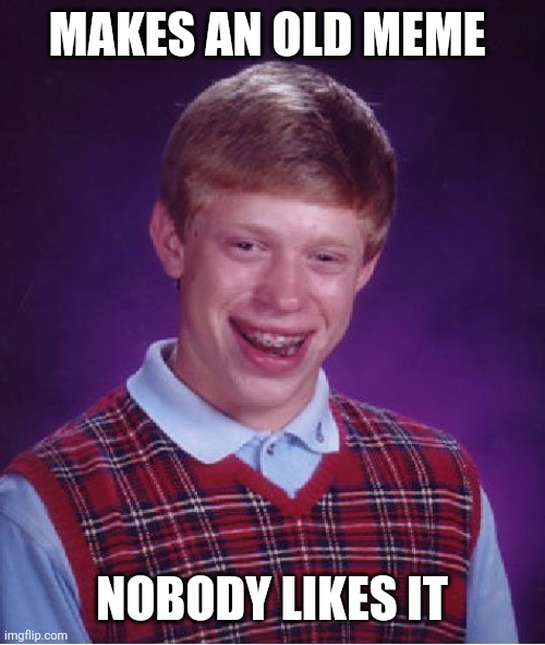 Bad Luck Brian Meme | MAKES AN OLD MEME; NOBODY LIKES IT | image tagged in memes,bad luck brian | made w/ Imgflip meme maker