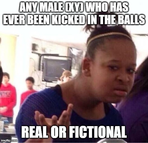 ANY MALE (XY) WHO HAS EVER BEEN KICKED IN THE BALLS REAL OR FICTIONAL | image tagged in or nah | made w/ Imgflip meme maker