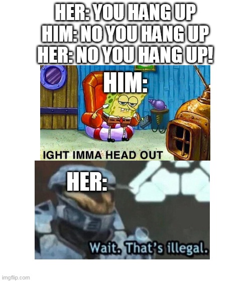 nouhangup | HER: YOU HANG UP
HIM: NO YOU HANG UP; HER: NO YOU HANG UP! HIM:; HER: | image tagged in spongebob ight imma head out,wait that's illegal | made w/ Imgflip meme maker