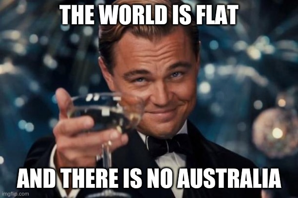 Leonardo Dicaprio Cheers | THE WORLD IS FLAT; AND THERE IS NO AUSTRALIA | image tagged in memes,leonardo dicaprio cheers | made w/ Imgflip meme maker