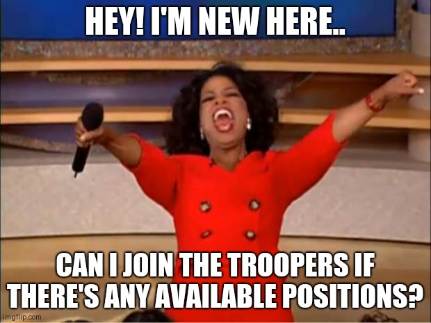 owo | HEY! I'M NEW HERE.. CAN I JOIN THE TROOPERS IF THERE'S ANY AVAILABLE POSITIONS? | image tagged in memes,oprah you get a | made w/ Imgflip meme maker