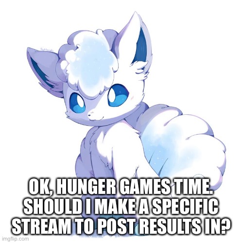 Cute Alolan Vulpix | OK, HUNGER GAMES TIME. SHOULD I MAKE A SPECIFIC STREAM TO POST RESULTS IN? | image tagged in cute alolan vulpix | made w/ Imgflip meme maker