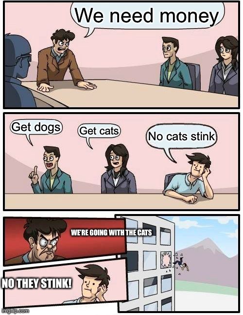 We’re going with the cats! | We need money; Get dogs; Get cats; No cats stink; WE’RE GOING WITH THE CATS; NO THEY STINK! | image tagged in memes,boardroom meeting suggestion | made w/ Imgflip meme maker