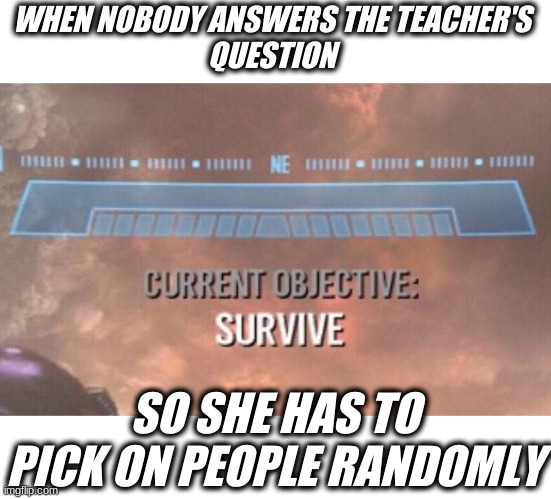 This actually happened to me | WHEN NOBODY ANSWERS THE TEACHER'S 
QUESTION; SO SHE HAS TO PICK ON PEOPLE RANDOMLY | image tagged in memes,funny,funny memes,current objective survive | made w/ Imgflip meme maker