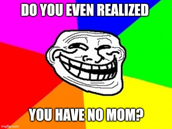 Troll Face Colored Meme | DO YOU EVEN REALIZED YOU HAVE NO MOM? | image tagged in memes,troll face colored | made w/ Imgflip meme maker
