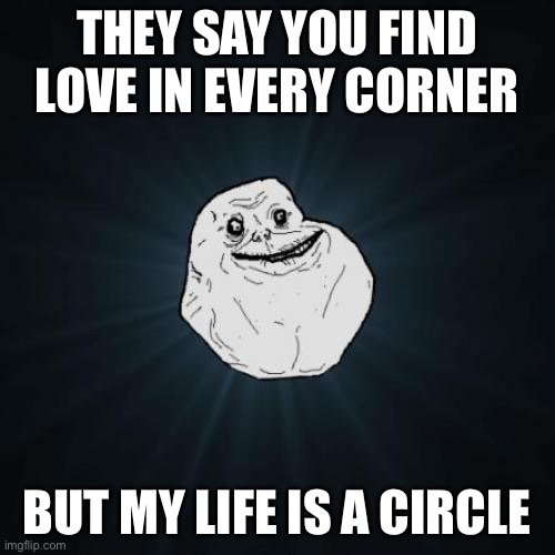 Forever Alone Meme | THEY SAY YOU FIND LOVE IN EVERY CORNER; BUT MY LIFE IS A CIRCLE | image tagged in memes,forever alone | made w/ Imgflip meme maker