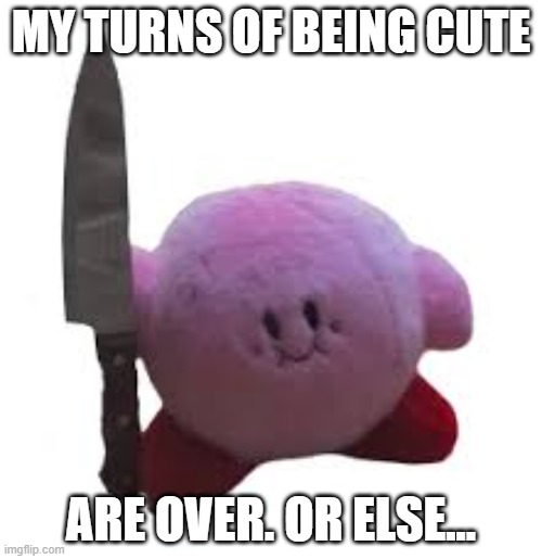 Kirby Cute Meme | MY TURNS OF BEING CUTE; ARE OVER. OR ELSE... | image tagged in knife kirby,memes | made w/ Imgflip meme maker